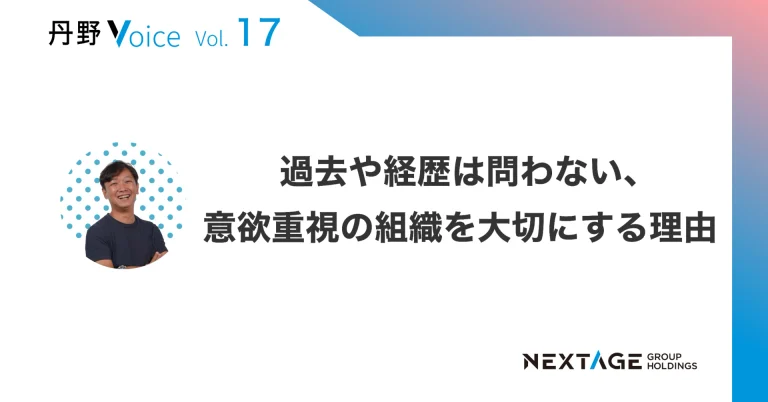 【丹野Voice vol.17】過去や経歴は問わない、意欲重視の組織を大切にする理由