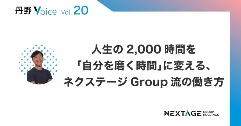 【丹野Voice vol.20】人生の2,000時間を「自分を磨く時間」に変える、ネクステージ流の働き方
