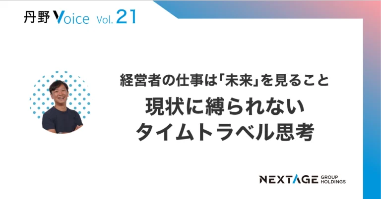 【丹野Voice vol.21】経営者の仕事は「未来」を見ること、現状に縛られないタイムトラベル思考