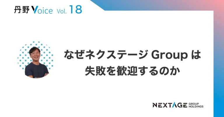 【丹野Voice vol.18】なぜネクステージGroupは失敗を歓迎するのか